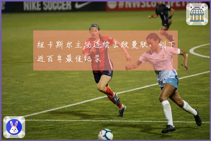 纽卡斯尔主场连续击败曼联，创下近百年最佳纪录
