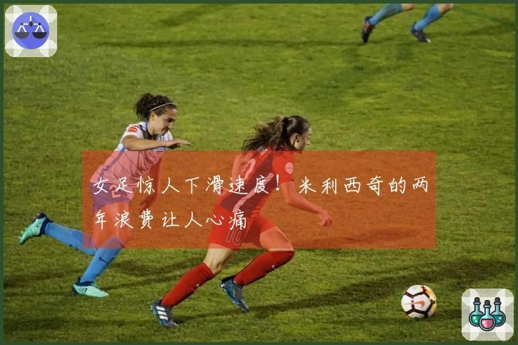 女足惊人下滑速度！米利西奇的两年浪费让人心痛