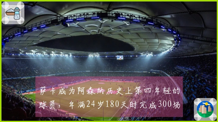 萨卡成为阿森纳历史上第四年轻的球员，年满24岁180天时完成300场赛事