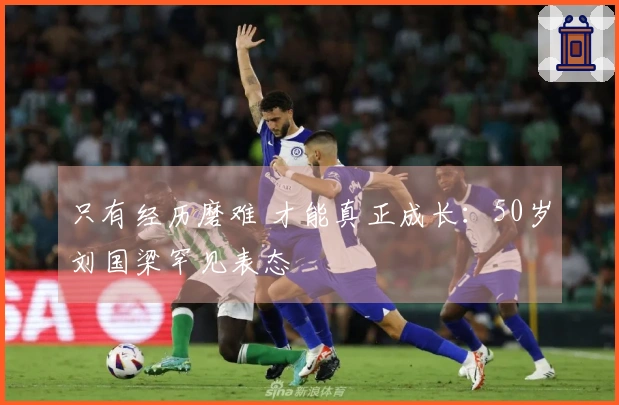 只有经历磨难 才能真正成长：50岁刘国梁罕见表态