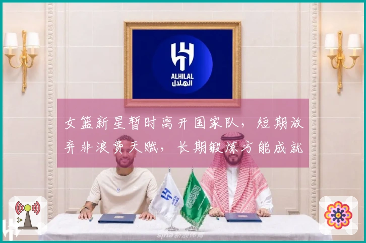 女篮新星暂时离开国家队,短期放弃非浪费天赋,长期锻炼方能成就顶级内线。