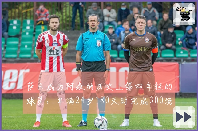 萨卡成为阿森纳历史上第四年轻的球员，年满24岁180天时完成300场赛事