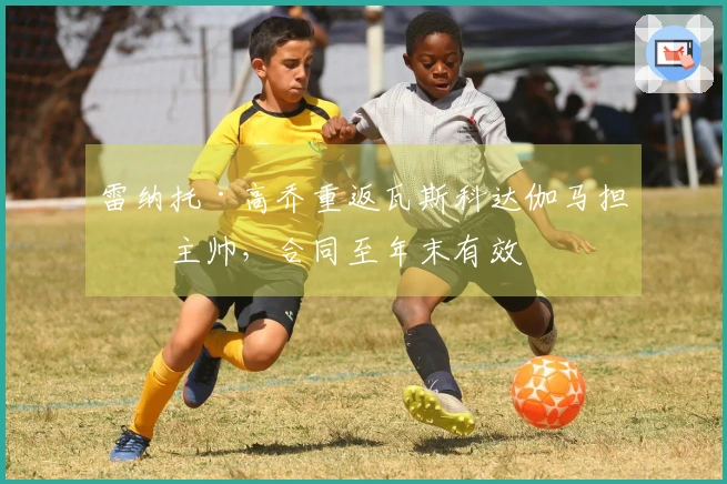 雷纳托·高乔重返瓦斯科达伽马担任主帅，合同至年末有效