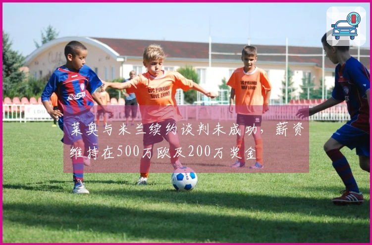 莱奥与米兰续约谈判未成功，薪资维持在500万欧及200万奖金