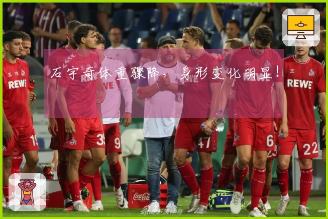 石宇奇体重骤降，身形变化明显！