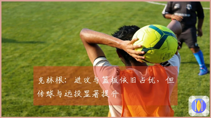 克林根：进攻与篮板依旧占优，但传球与远投显著提升