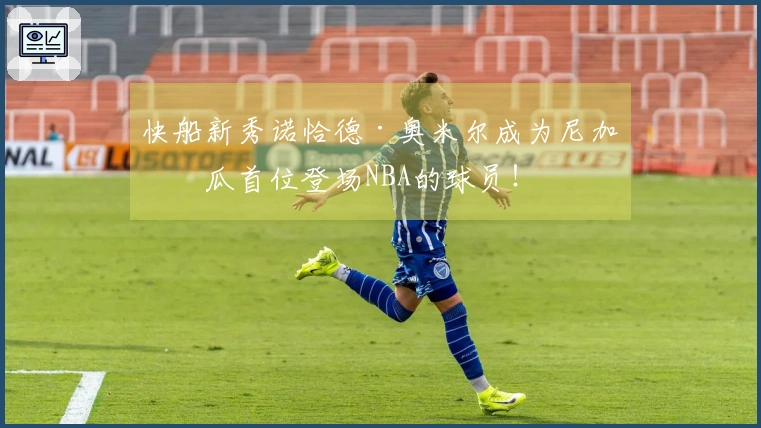 快船新秀诺恰德·奥米尔成为尼加拉瓜首位登场NBA的球员！