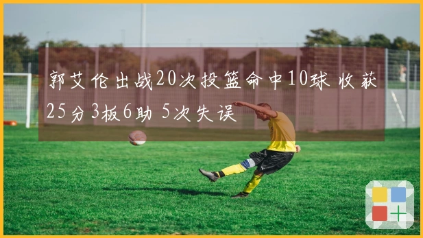 郭艾伦出战20次投篮命中10球 收获25分3板6助 5次失误