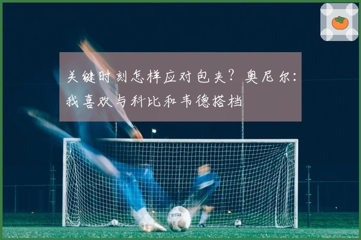 关键时刻怎样应对包夹？奥尼尔：我喜欢与科比和韦德搭档