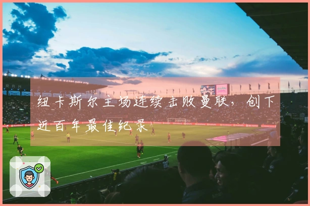 纽卡斯尔主场连续击败曼联，创下近百年最佳纪录