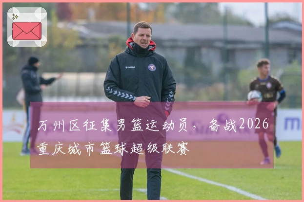 万州区征集男篮运动员，备战2026重庆城市篮球超级联赛