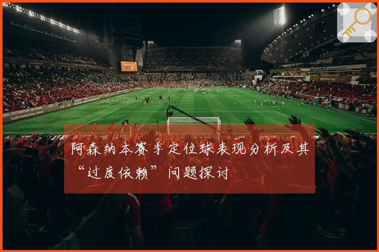 阿森纳本赛季定位球表现分析及其“过度依赖”问题探讨