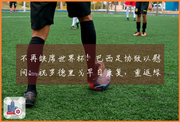 不再缺席世界杯！巴西足协致以慰问：祝罗德里戈早日康复，重返绿茵场