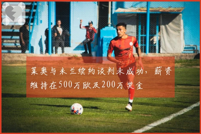 莱奥与米兰续约谈判未成功，薪资维持在500万欧及200万奖金