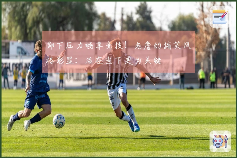 卸下压力畅享竞技！老詹的搞笑风格彰显：活在当下更为关键