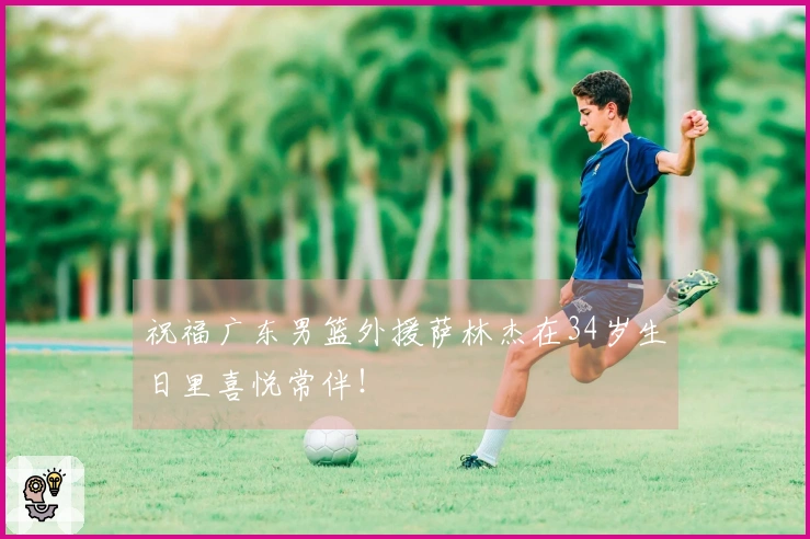 祝福广东男篮外援萨林杰在34岁生日里喜悦常伴！