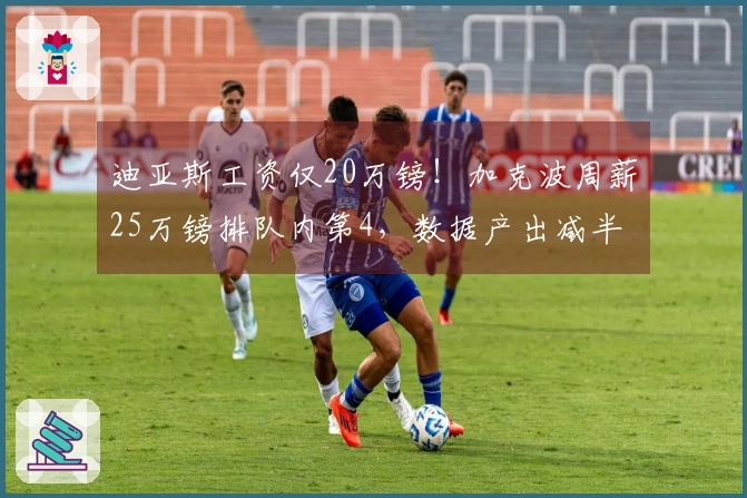 迪亚斯工资仅20万镑！加克波周薪25万镑排队内第4，数据产出减半