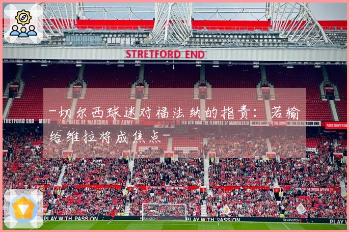 -切尔西球迷对福法纳的指责：若输给维拉将成焦点-