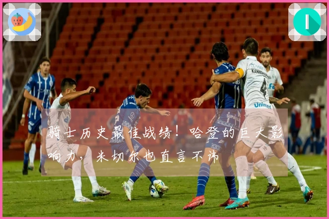 骑士历史最佳战绩！哈登的巨大影响力，米切尔也直言不讳