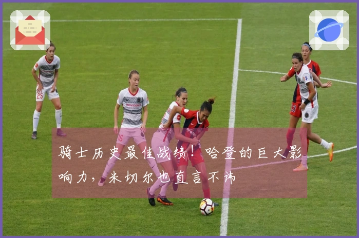 骑士历史最佳战绩！哈登的巨大影响力，米切尔也直言不讳