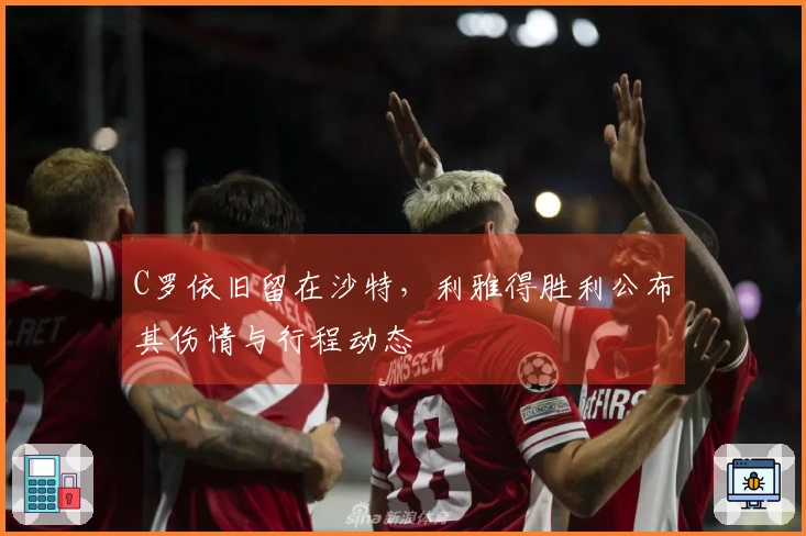 C罗依旧留在沙特，利雅得胜利公布其伤情与行程动态